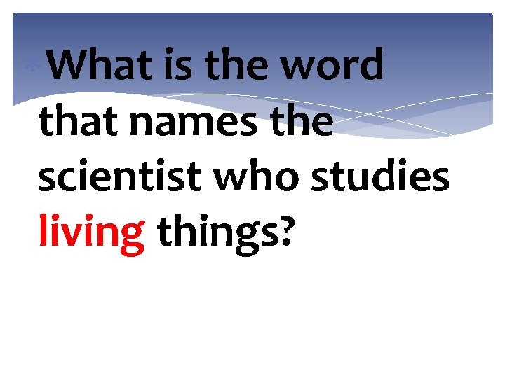  What is the word that names the scientist who studies living things? 