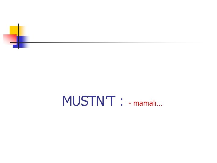 MUSTN’T : - mamalı… 