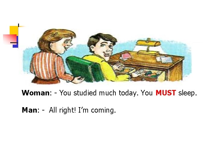 Woman: - You studied much today. You MUST sleep. Man: - All right! I’m