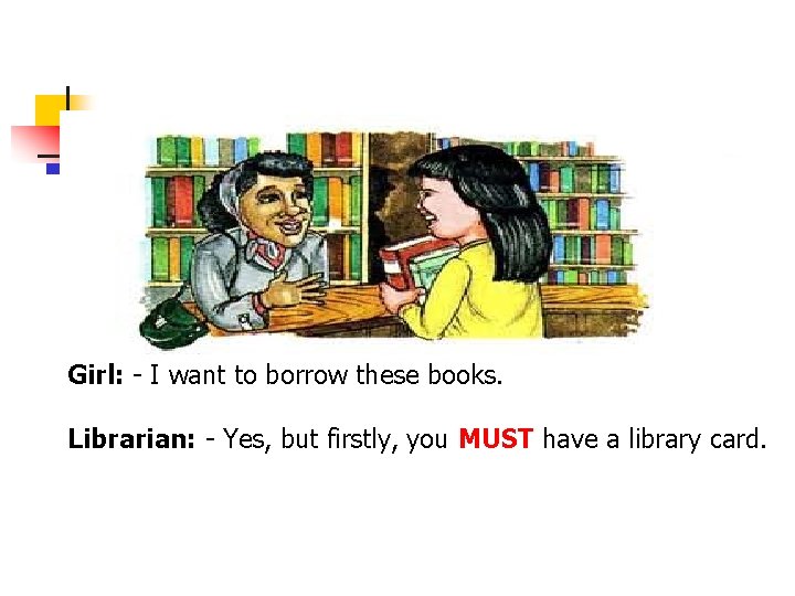 Girl: - I want to borrow these books. Librarian: - Yes, but firstly, you