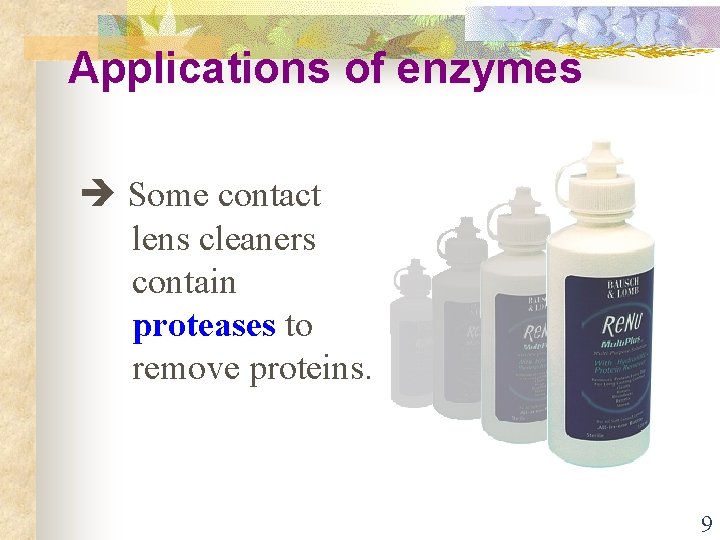 Applications of enzymes Some contact lens cleaners contain proteases to remove proteins. 9 
