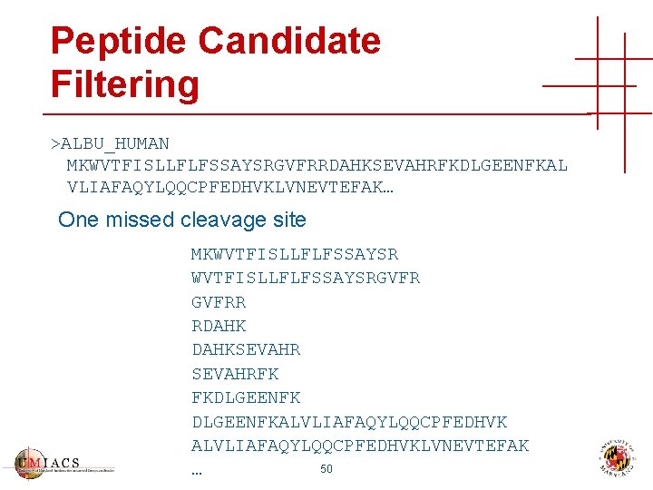 Peptide Candidate Filtering >ALBU_HUMAN MKWVTFISLLFLFSSAYSRGVFRRDAHKSEVAHRFKDLGEENFKAL VLIAFAQYLQQCPFEDHVKLVNEVTEFAK… One missed cleavage site MKWVTFISLLFLFSSAYSRGVFRR RDAHKSEVAHRFK FKDLGEENFKALVLIAFAQYLQQCPFEDHVKLVNEVTEFAK 50