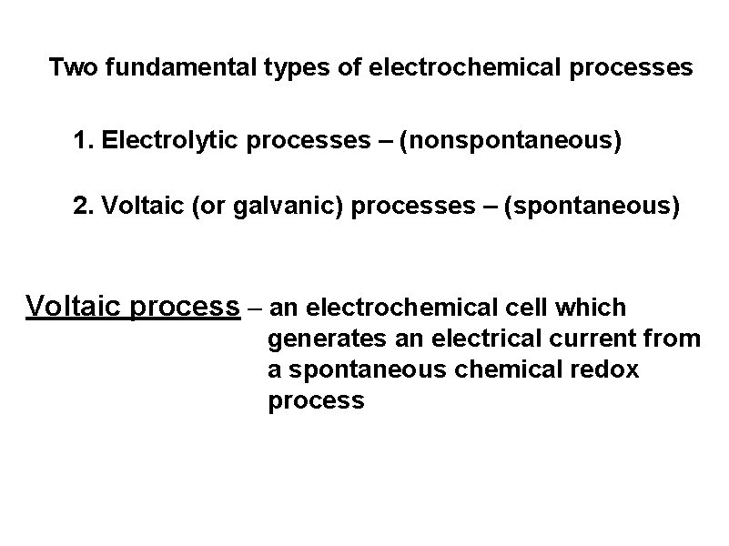 Two fundamental types of electrochemical processes 1. Electrolytic processes – (nonspontaneous) 2. Voltaic (or