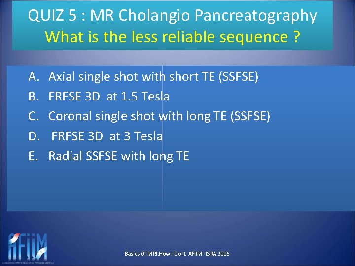 QUIZ 5 : MR Cholangio Pancreatography What is the less reliable sequence ? A.