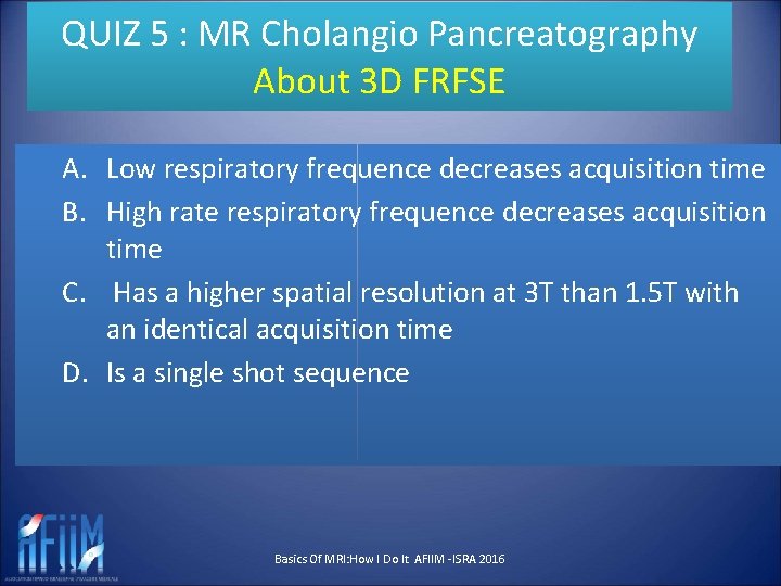 QUIZ 5 : MR Cholangio Pancreatography About 3 D FRFSE A. Low respiratory frequence
