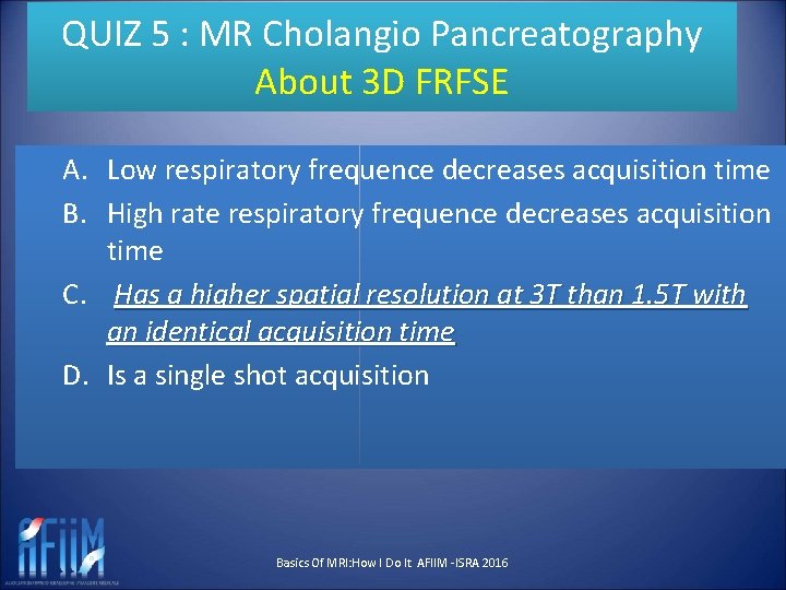 QUIZ 5 : MR Cholangio Pancreatography About 3 D FRFSE A. Low respiratory frequence