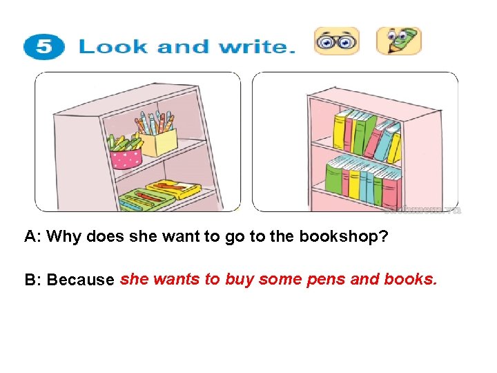 A: Why does she want to go to the bookshop? B: Because she wants