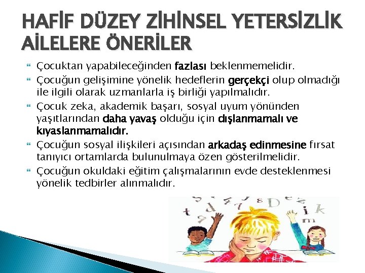 HAFİF DÜZEY ZİHİNSEL YETERSİZLİK AİLELERE ÖNERİLER Çocuktan yapabileceğinden fazlası beklenmemelidir. Çocuğun gelişimine yönelik hedeflerin