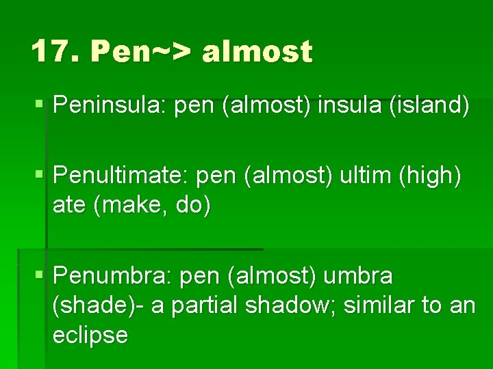 17. Pen~> almost § Peninsula: pen (almost) insula (island) § Penultimate: pen (almost) ultim