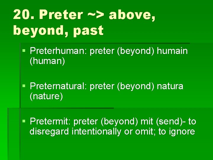 20. Preter ~> above, beyond, past § Preterhuman: preter (beyond) humain (human) § Preternatural: