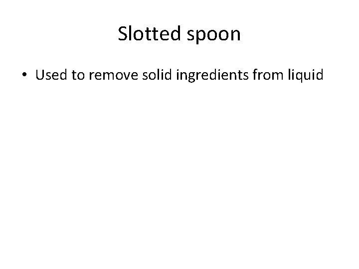 Slotted spoon • Used to remove solid ingredients from liquid 