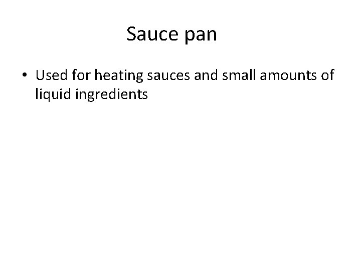 Sauce pan • Used for heating sauces and small amounts of liquid ingredients 