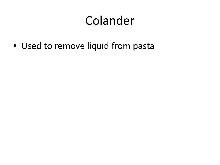 Colander • Used to remove liquid from pasta 