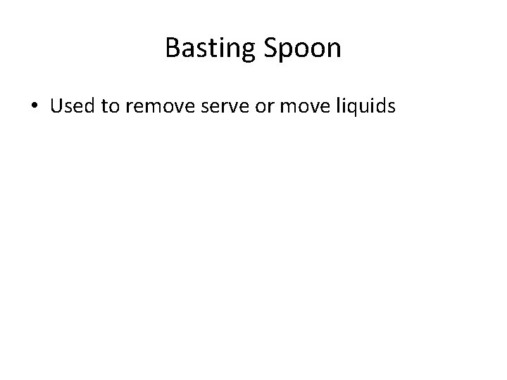 Basting Spoon • Used to remove serve or move liquids 