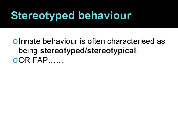 Stereotyped behaviour Innate behaviour is often characterised as being stereotyped/stereotypical. OR FAP…… 
