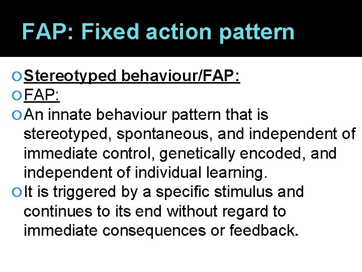 FAP: Fixed action pattern Stereotyped behaviour/FAP: An innate behaviour pattern that is stereotyped, spontaneous,