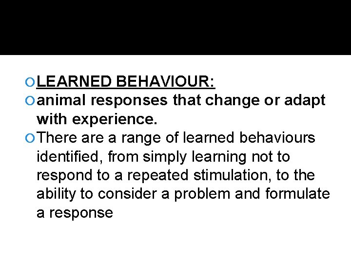  LEARNED BEHAVIOUR: animal responses that change or adapt with experience. There a range