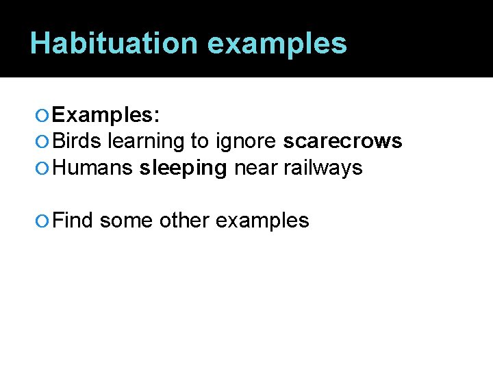 Habituation examples Examples: Birds learning to ignore scarecrows Humans sleeping near railways Find some