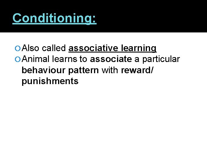 Conditioning: Also called associative learning Animal learns to associate a particular behaviour pattern with