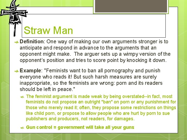 Straw Man Definition: One way of making our own arguments stronger is to anticipate