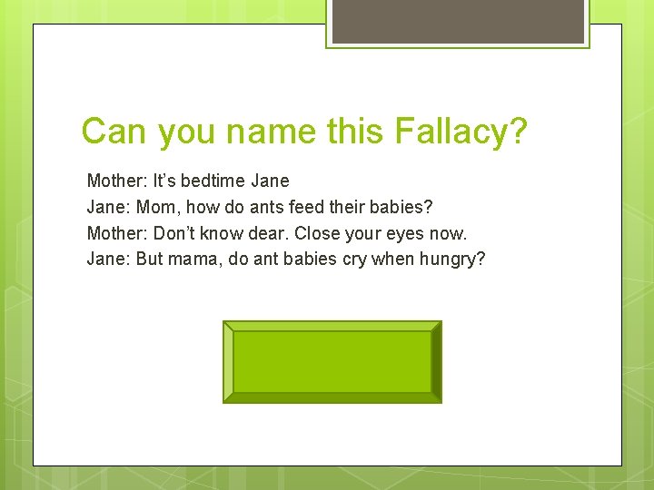 Can you name this Fallacy? Mother: It’s bedtime Jane: Mom, how do ants feed