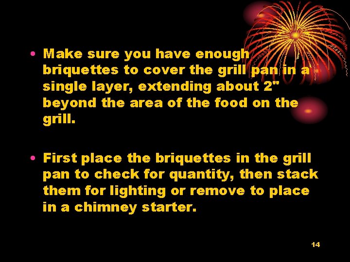  • Make sure you have enough briquettes to cover the grill pan in