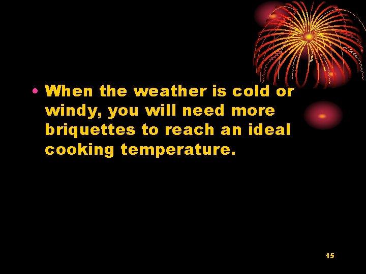  • When the weather is cold or windy, you will need more briquettes