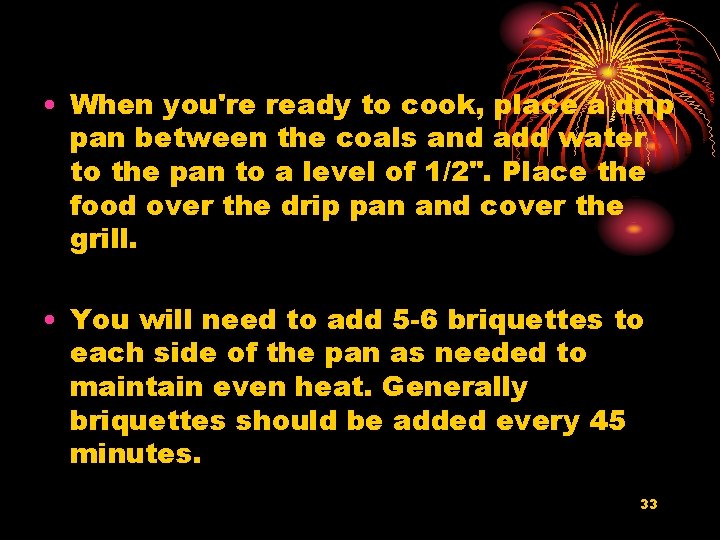  • When you're ready to cook, place a drip pan between the coals