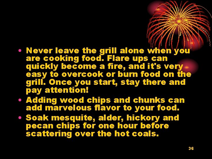  • Never leave the grill alone when you are cooking food. Flare ups