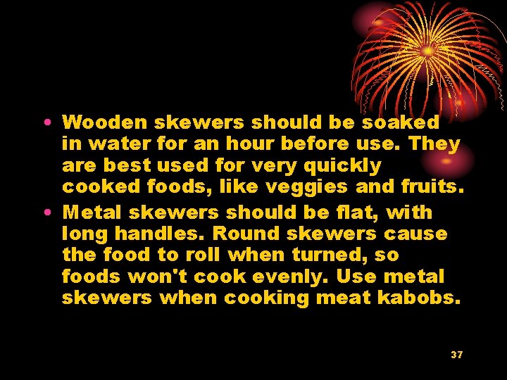  • Wooden skewers should be soaked in water for an hour before use.