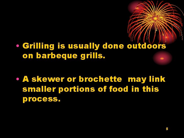  • Grilling is usually done outdoors on barbeque grills. • A skewer or