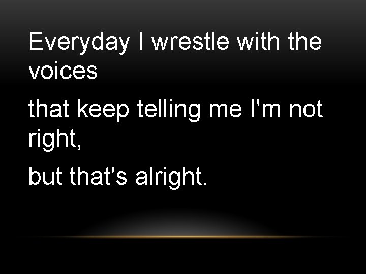 Everyday I wrestle with the voices that keep telling me I'm not right, but