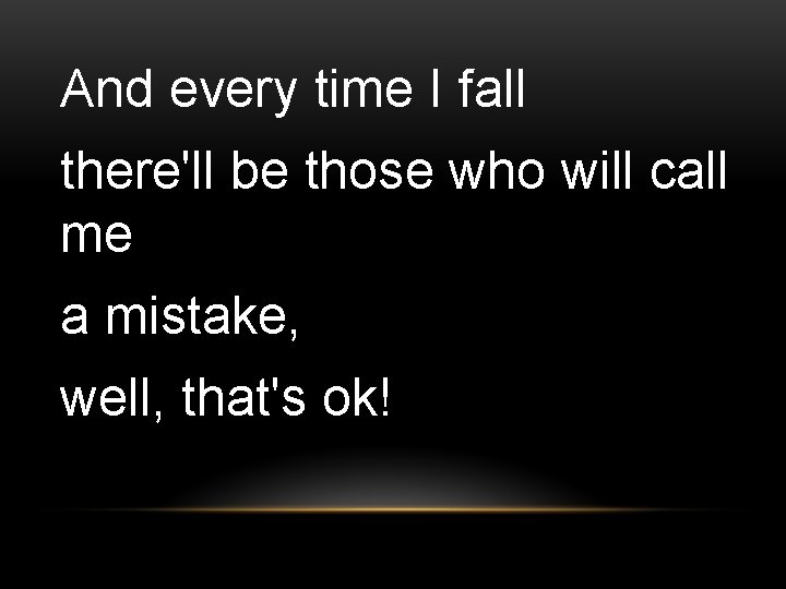 And every time I fall there'll be those who will call me a mistake,
