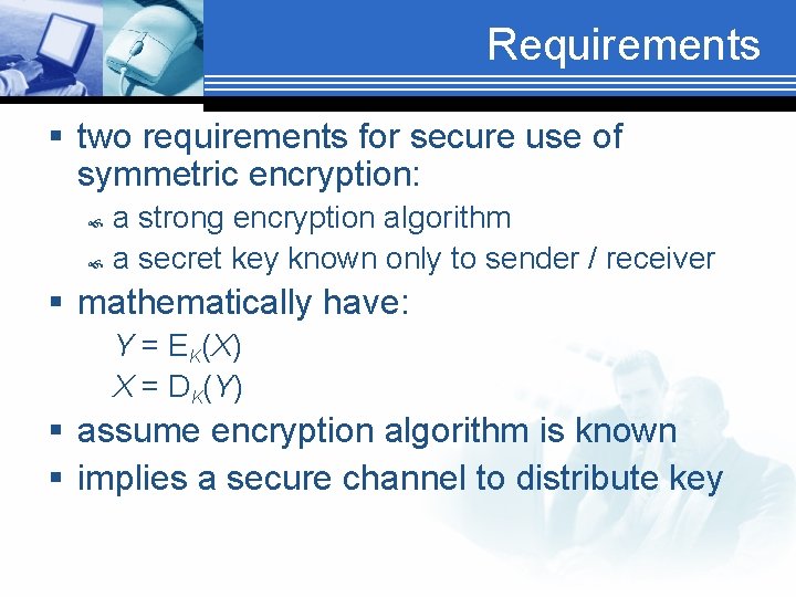 Requirements § two requirements for secure use of symmetric encryption: a strong encryption algorithm
