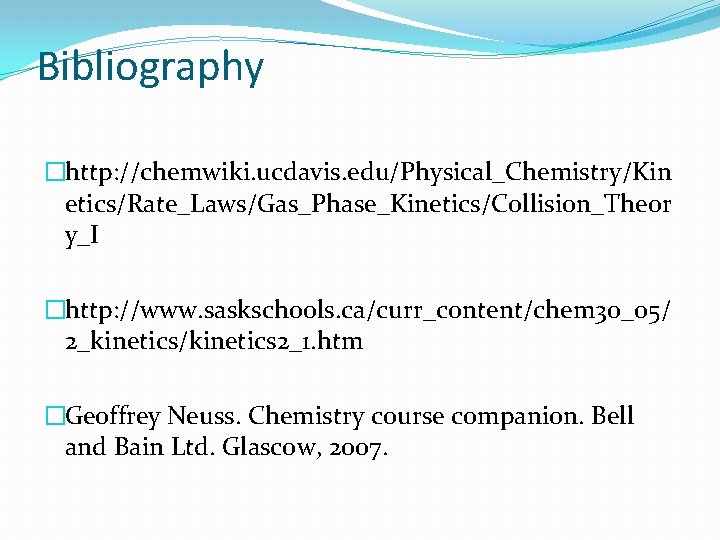 Bibliography �http: //chemwiki. ucdavis. edu/Physical_Chemistry/Kin etics/Rate_Laws/Gas_Phase_Kinetics/Collision_Theor y_I �http: //www. saskschools. ca/curr_content/chem 30_05/ 2_kinetics/kinetics 2_1.