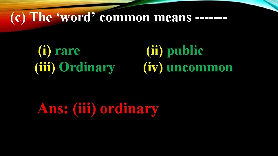 (c) The ‘word’ common means ------(i) rare (iii) Ordinary (ii) public (iv) uncommon Ans: