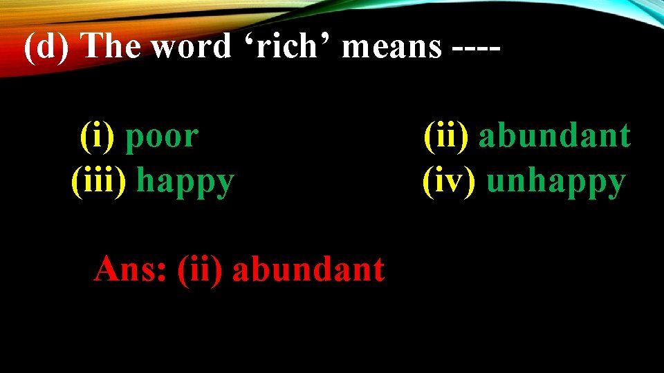 (d) The word ‘rich’ means ---(i) poor (iii) happy Ans: (ii) abundant (iv) unhappy