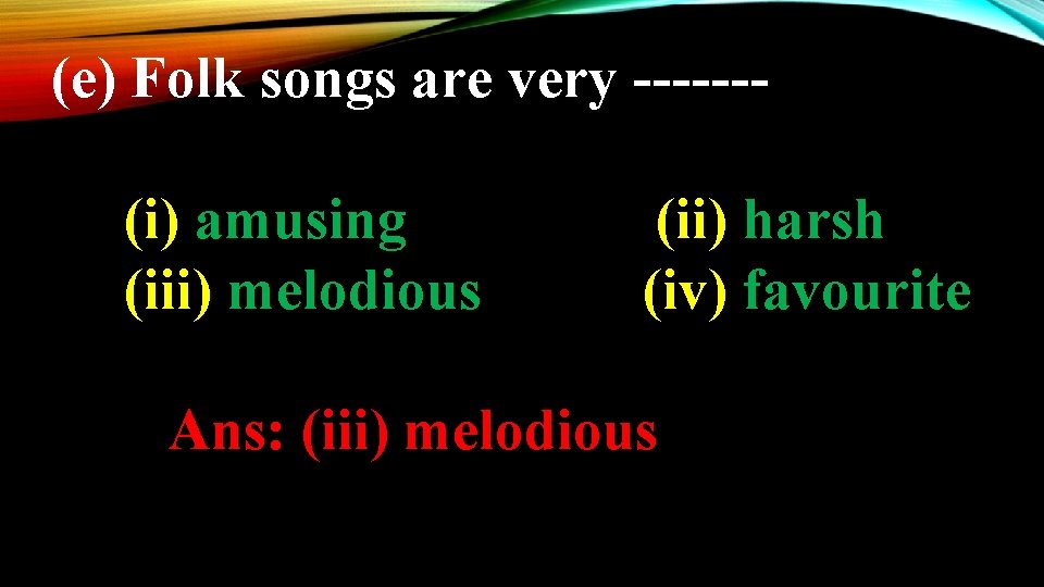 (e) Folk songs are very ------(i) amusing (iii) melodious (ii) harsh (iv) favourite Ans: