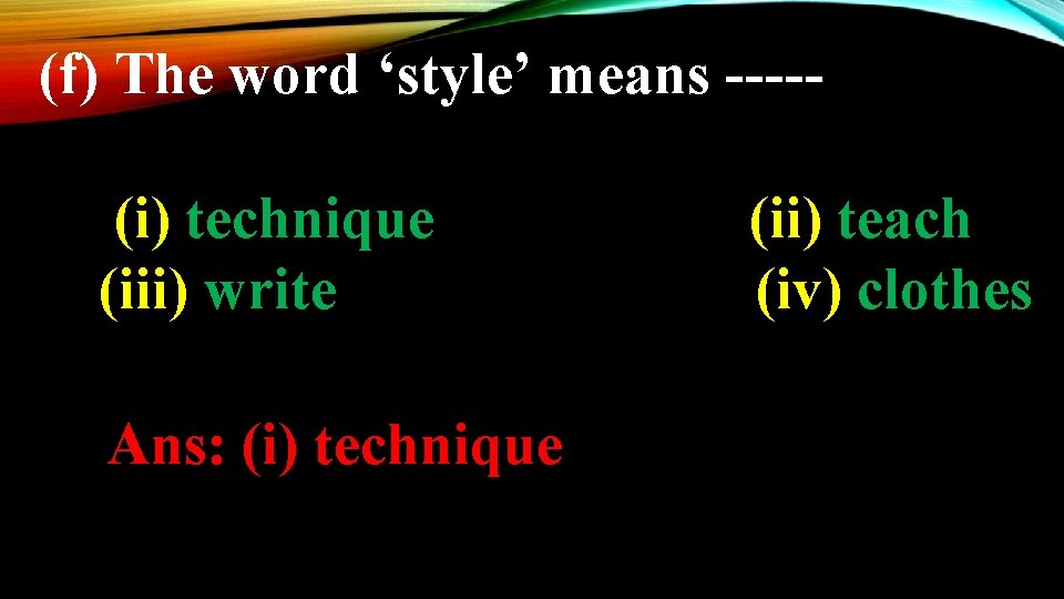 (f) The word ‘style’ means ----(i) technique (iii) write Ans: (i) technique (ii) teach