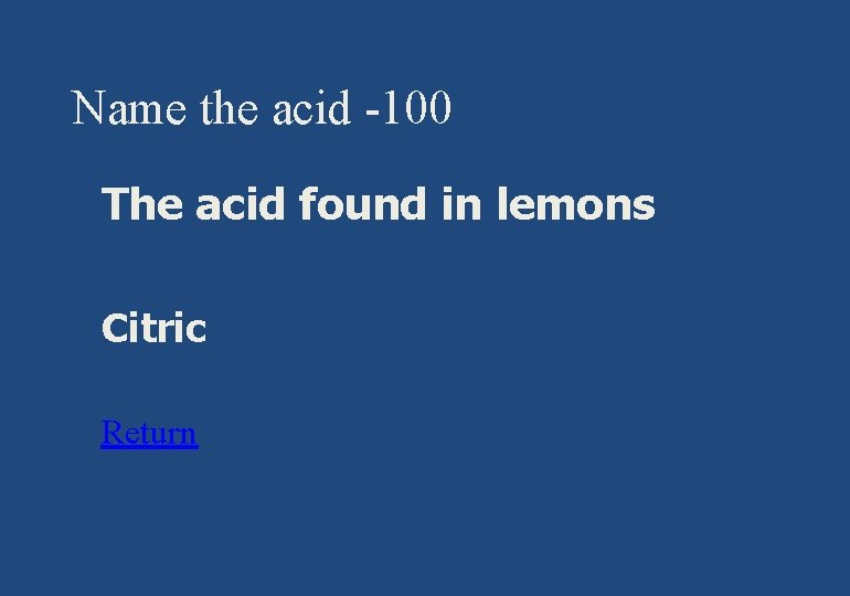Name the acid -100 § The acid found in lemons § Citric § Return