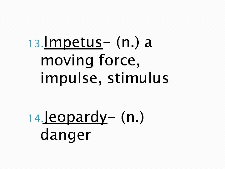 13. Impetus- (n. ) a moving force, impulse, stimulus 14. Jeopardy- danger (n. )