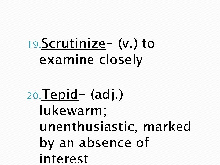 19. Scrutinize- (v. ) to examine closely 20. Tepid- (adj. ) lukewarm; unenthusiastic, marked