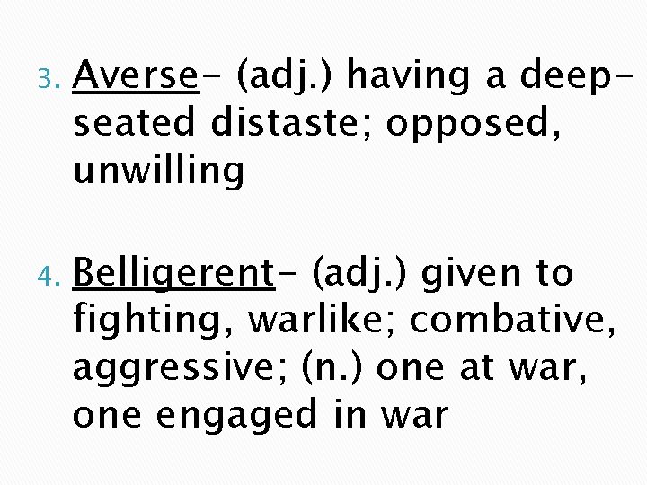 3. Averse- (adj. ) having a deepseated distaste; opposed, unwilling 4. Belligerent- (adj. )