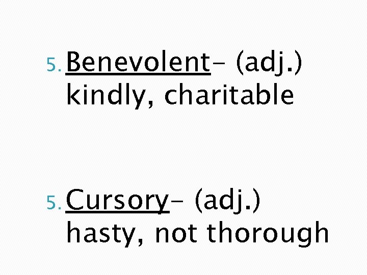 5. Benevolent- (adj. ) kindly, charitable 5. Cursory- (adj. ) hasty, not thorough 