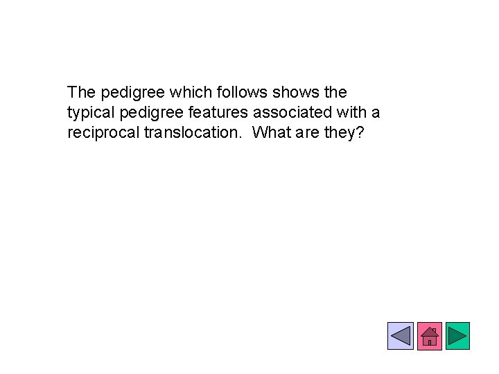 The pedigree which follows shows the typical pedigree features associated with a reciprocal translocation.
