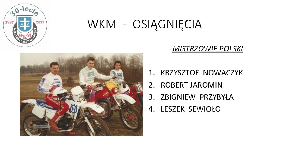 WKM - OSIĄGNIĘCIA MISTRZOWIE POLSKI 1. 2. 3. 4. KRZYSZTOF NOWACZYK ROBERT JAROMIN ZBIGNIEW