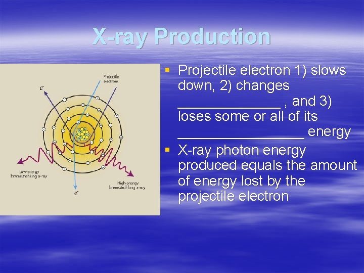 X-ray Production § Projectile electron 1) slows down, 2) changes _______ , and 3)