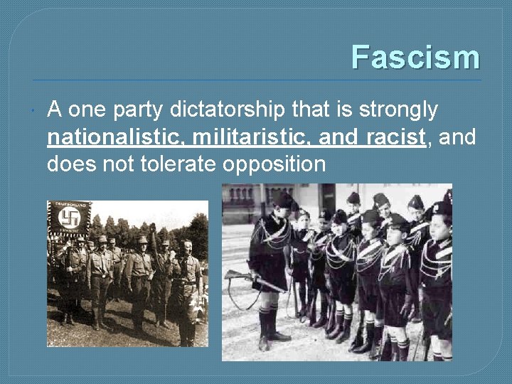 Fascism A one party dictatorship that is strongly nationalistic, militaristic, and racist, and does