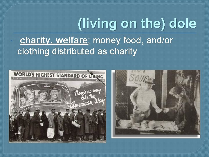 (living on the) dole charity, welfare; money food, and/or clothing distributed as charity 