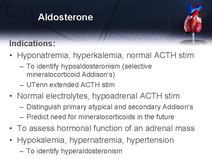 Aldosterone Indications: • Hyponatremia, hyperkalemia, normal ACTH stim – To identify hypoaldosteronism (selective mineralocorticoid